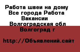 Работа швеи на дому - Все города Работа » Вакансии   . Волгоградская обл.,Волгоград г.